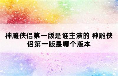 神雕侠侣第一版是谁主演的 神雕侠侣第一版是哪个版本